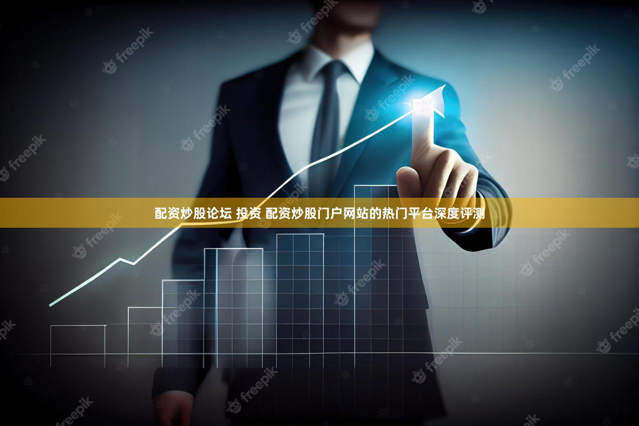 配资炒股论坛 投资 配资炒股门户网站的热门平台深度评测