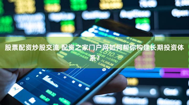 股票配资炒股交流 配资之家门户网如何帮你构建长期投资体系？