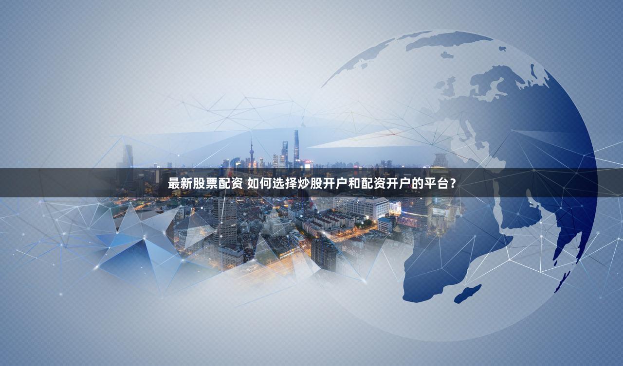最新股票配资 如何选择炒股开户和配资开户的平台？