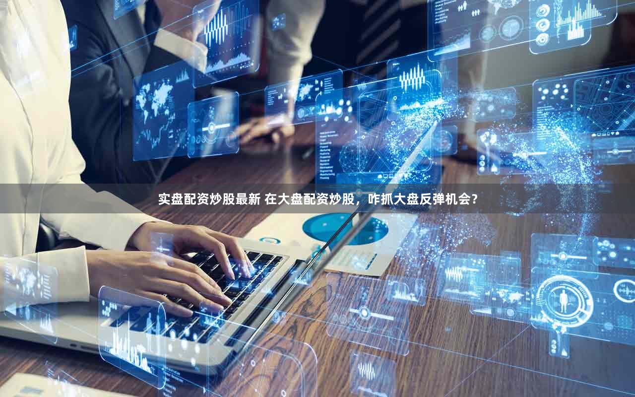 实盘配资炒股最新 在大盘配资炒股，咋抓大盘反弹机会？