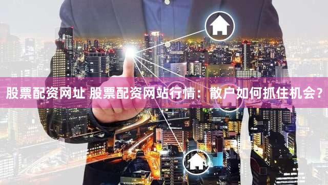 股票配资网址 股票配资网站行情：散户如何抓住机会？