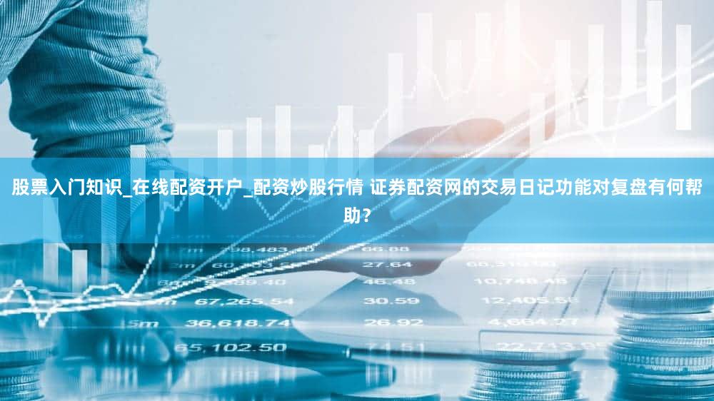 股票入门知识_在线配资开户_配资炒股行情 证券配资网的交易日记功能对复盘有何帮助？