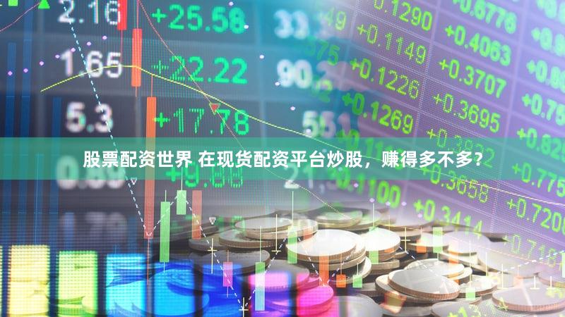 股票配资世界 在现货配资平台炒股，赚得多不多？