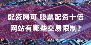 配资网可 股票配资十倍网站有哪些交易限制？