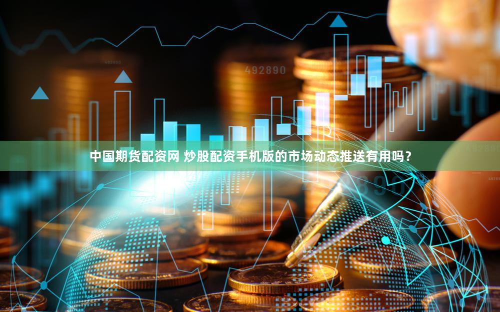 中国期货配资网 炒股配资手机版的市场动态推送有用吗？
