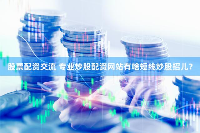 股票配资交流 专业炒股配资网站有啥短线炒股招儿？