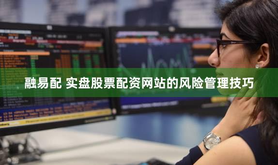 融易配 实盘股票配资网站的风险管理技巧