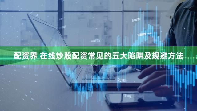 配资界 在线炒股配资常见的五大陷阱及规避方法