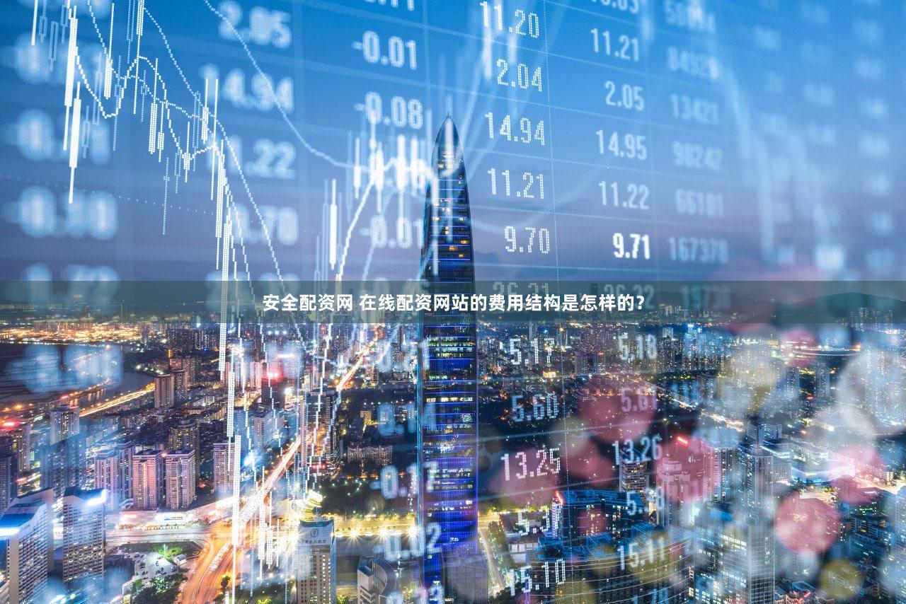 安全配资网 在线配资网站的费用结构是怎样的？