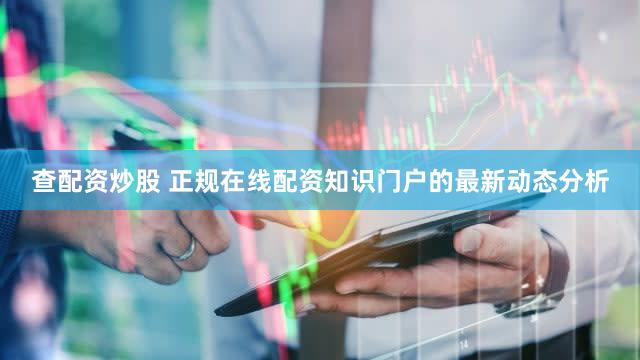 查配资炒股 正规在线配资知识门户的最新动态分析