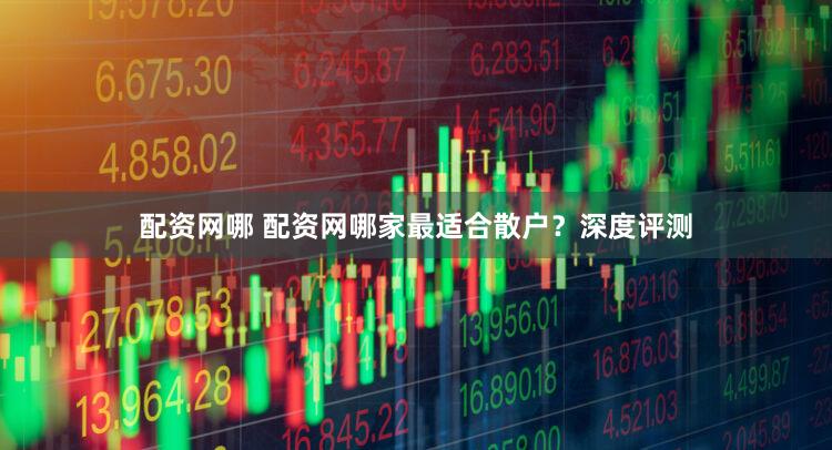 配资网哪 配资网哪家最适合散户？深度评测