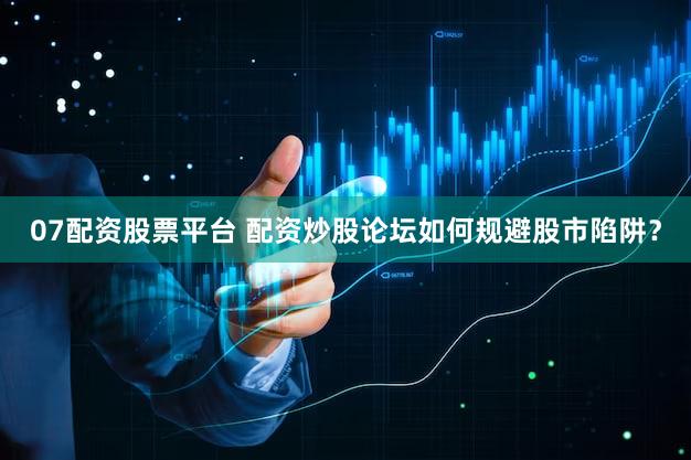 07配资股票平台 配资炒股论坛如何规避股市陷阱？