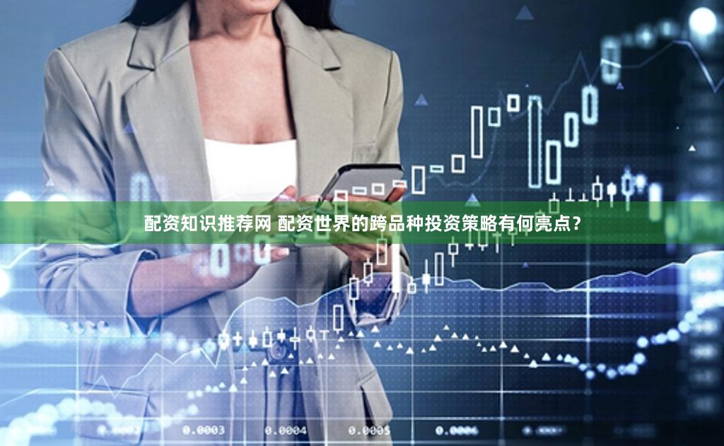 配资知识推荐网 配资世界的跨品种投资策略有何亮点？