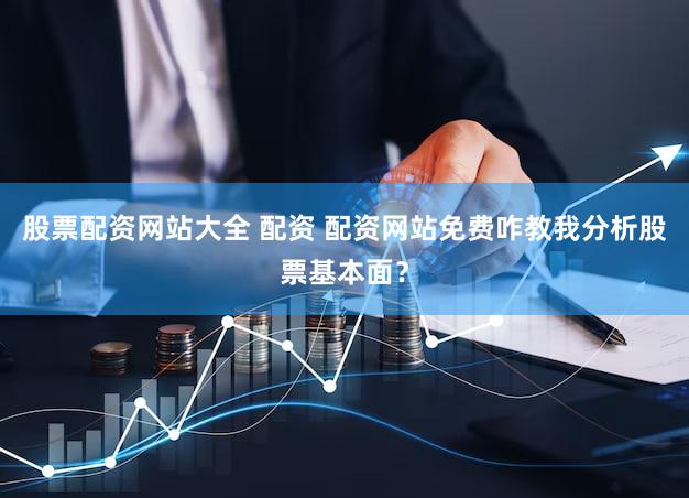 股票配资网站大全 配资 配资网站免费咋教我分析股票基本面？