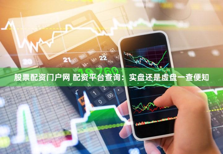股票配资门户网 配资平台查询：实盘还是虚盘一查便知