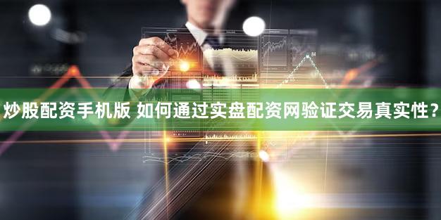 炒股配资手机版 如何通过实盘配资网验证交易真实性？