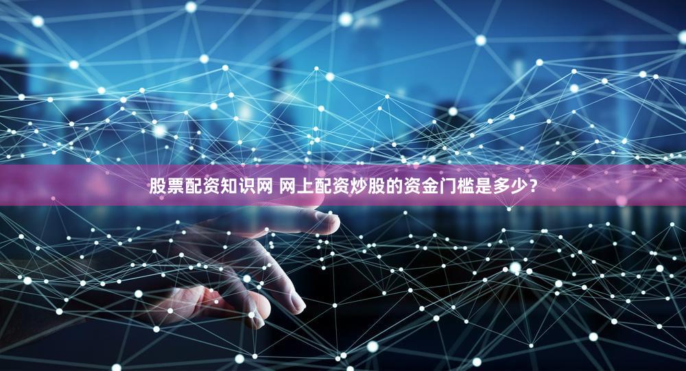 股票配资知识网 网上配资炒股的资金门槛是多少？