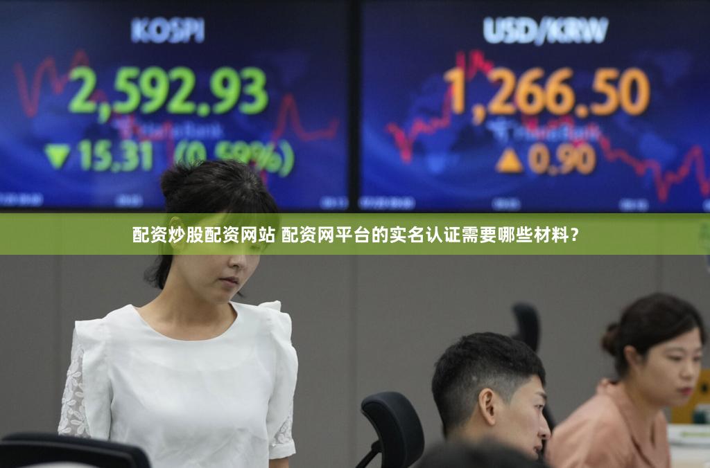 配资炒股配资网站 配资网平台的实名认证需要哪些材料？