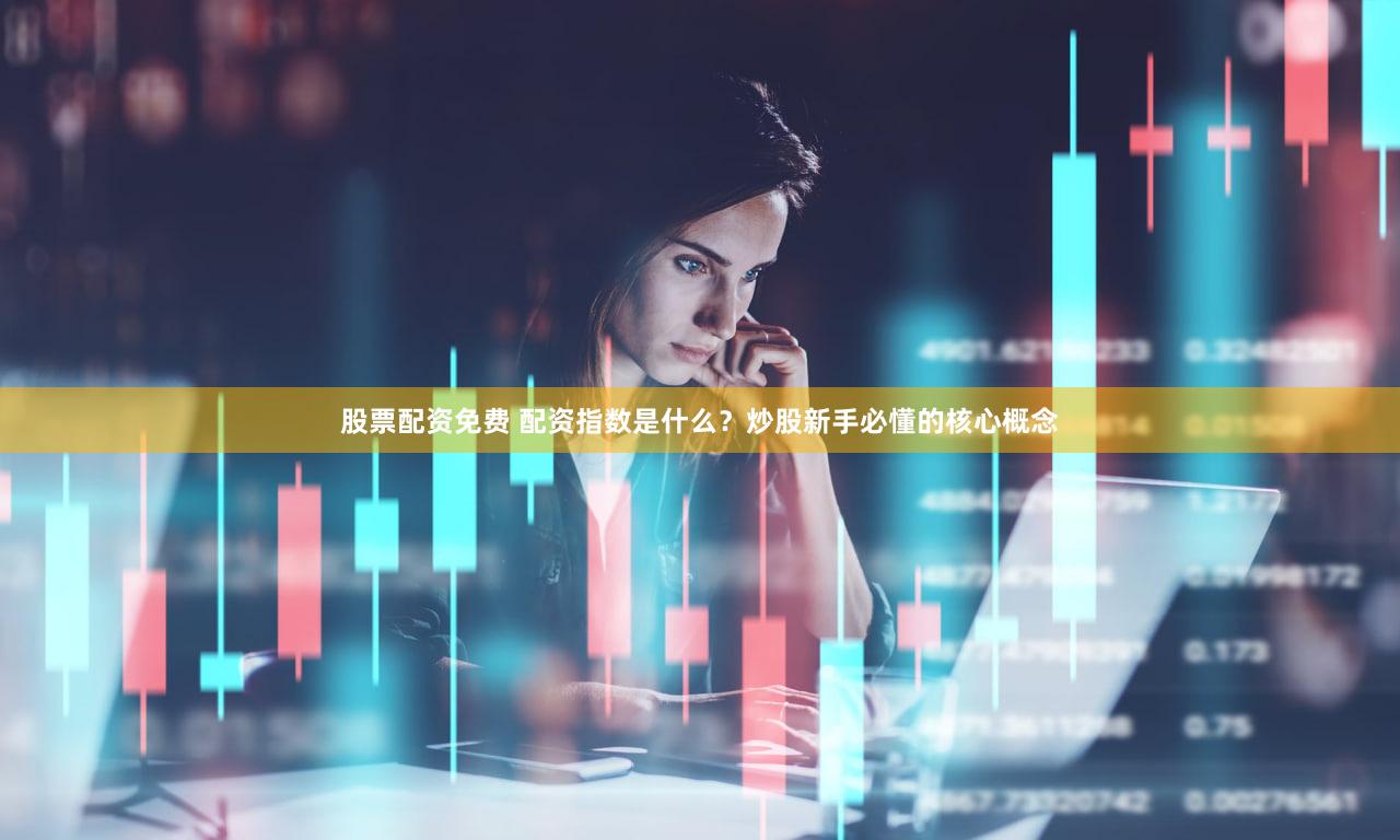 股票配资免费 配资指数是什么？炒股新手必懂的核心概念
