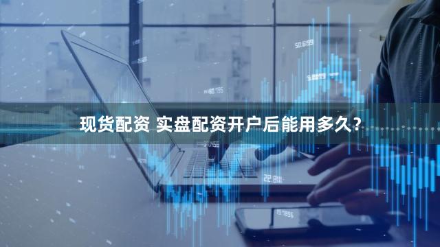 现货配资 实盘配资开户后能用多久？