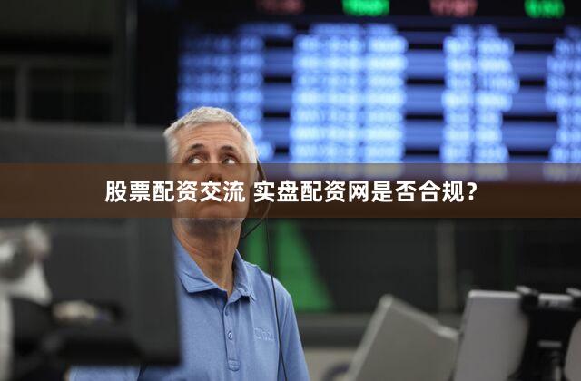 股票配资交流 实盘配资网是否合规？