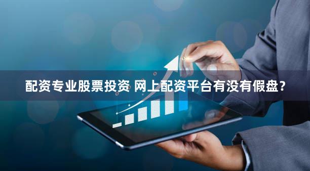 配资专业股票投资 网上配资平台有没有假盘？