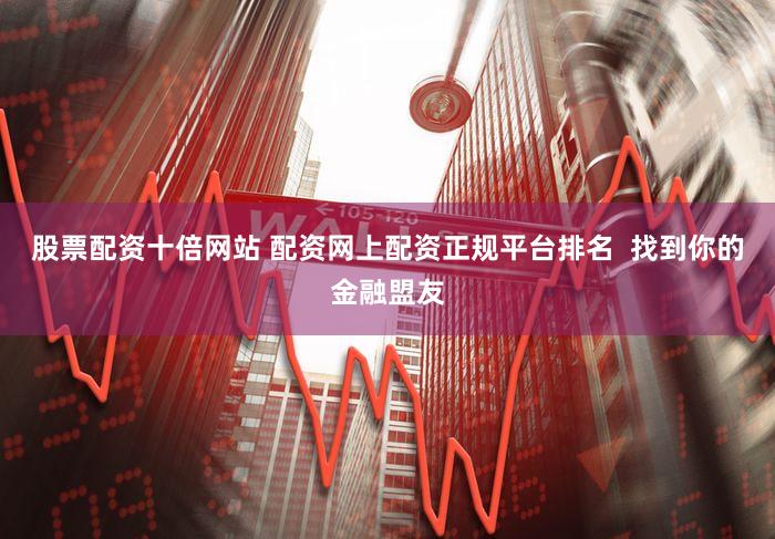股票配资十倍网站 配资网上配资正规平台排名  找到你的金融盟友