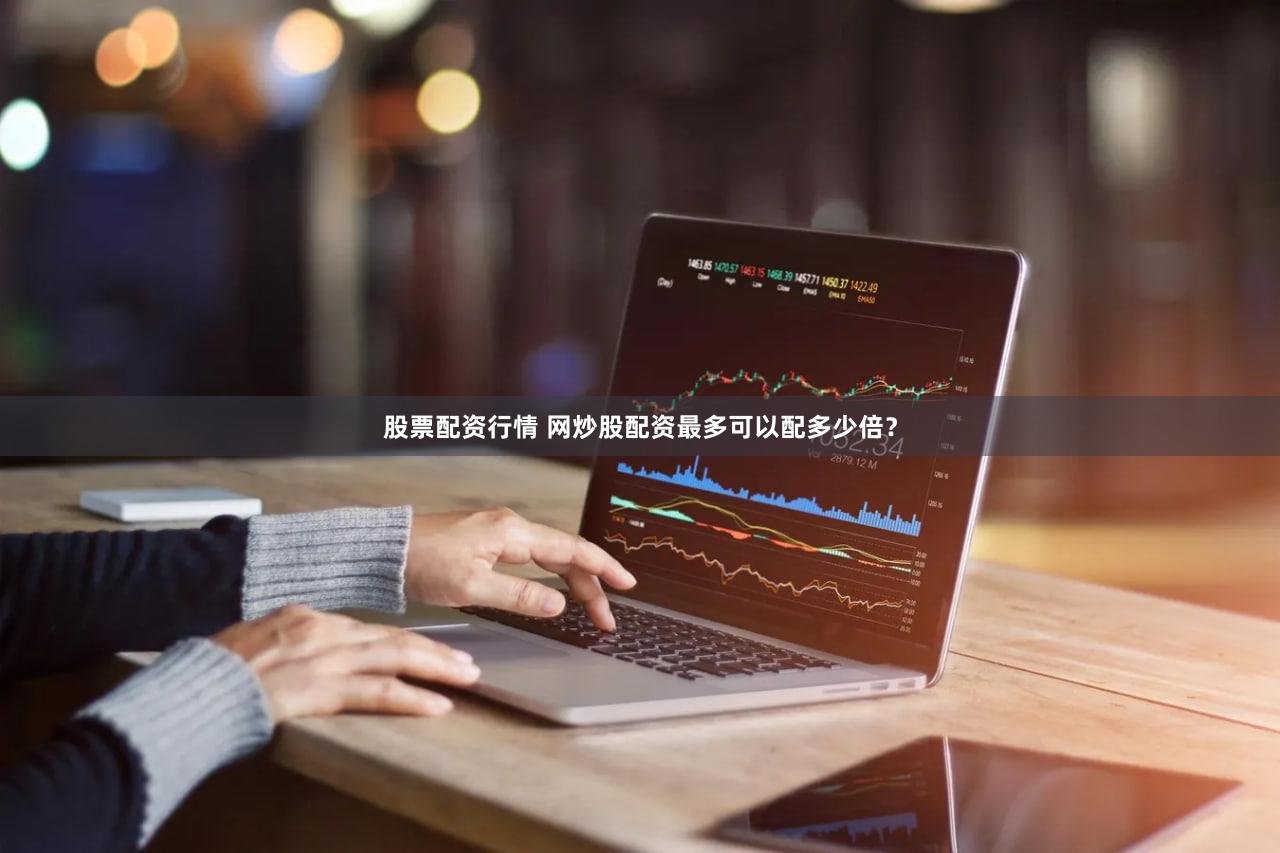 股票配资行情 网炒股配资最多可以配多少倍？