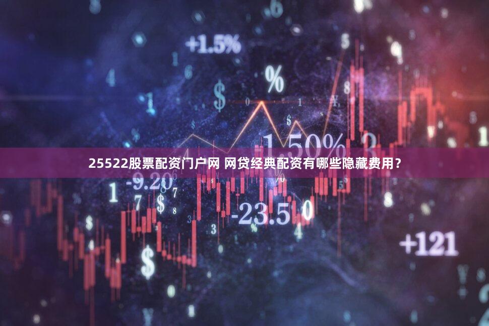 25522股票配资门户网 网贷经典配资有哪些隐藏费用？