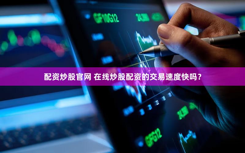 配资炒股官网 在线炒股配资的交易速度快吗？