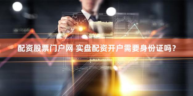 配资股票门户网 实盘配资开户需要身份证吗？