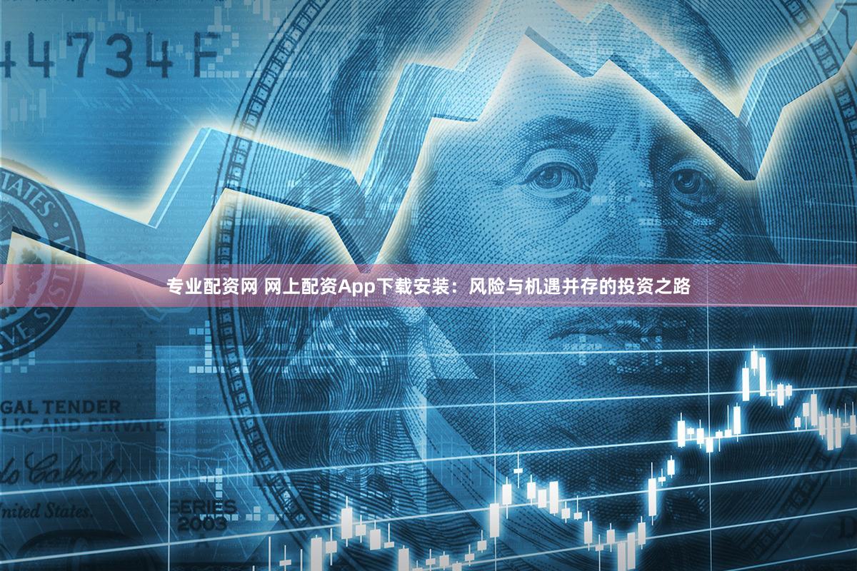 专业配资网 网上配资App下载安装：风险与机遇并存的投资之路