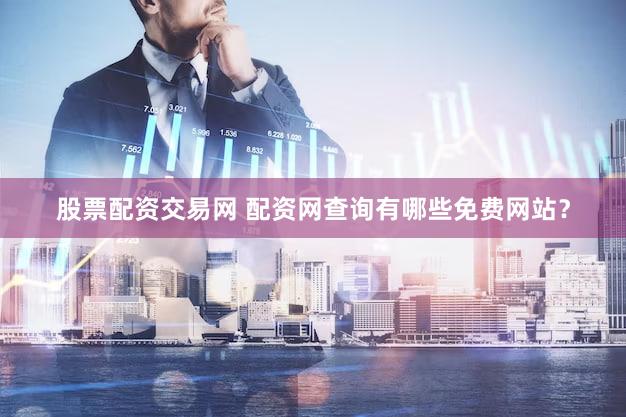 股票配资交易网 配资网查询有哪些免费网站？