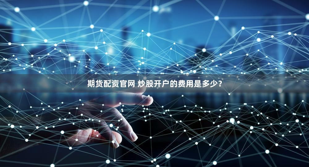 期货配资官网 炒股开户的费用是多少？