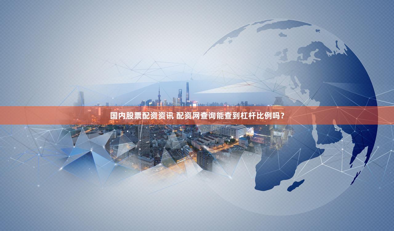 国内股票配资资讯 配资网查询能查到杠杆比例吗？