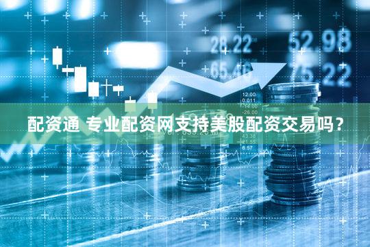 配资通 专业配资网支持美股配资交易吗？