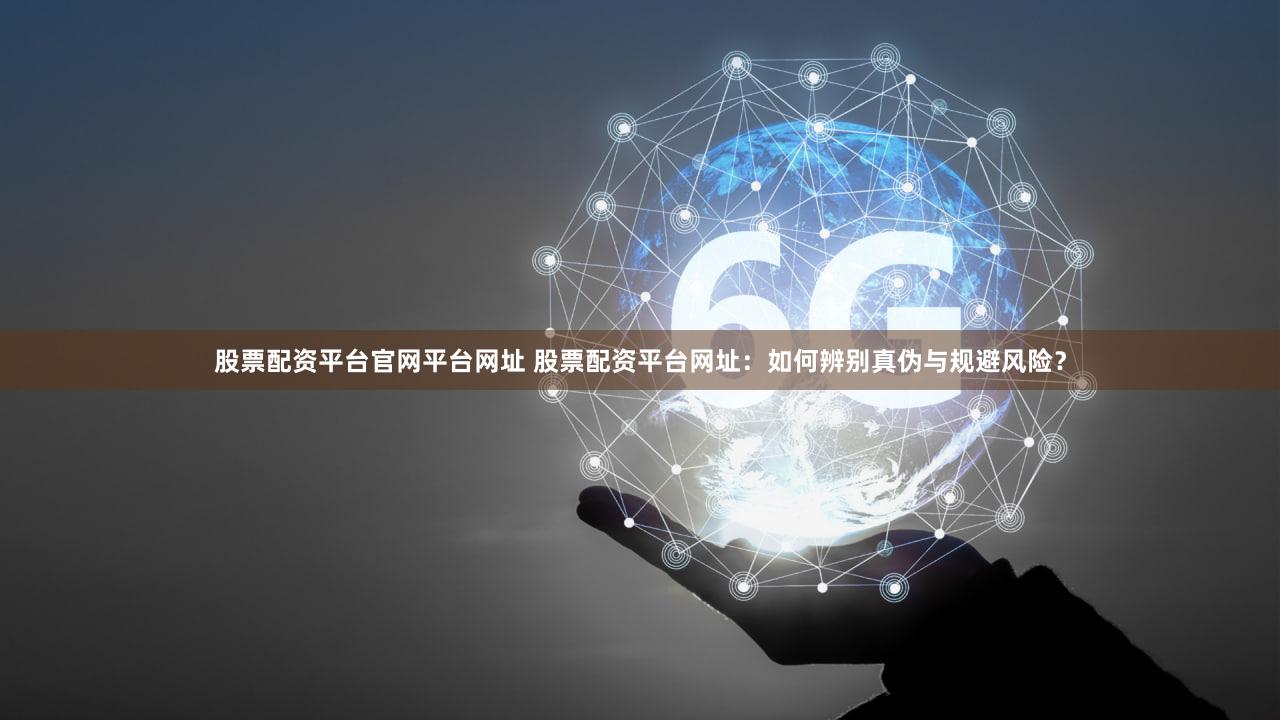 股票配资平台官网平台网址 股票配资平台网址：如何辨别真伪与规避风险？