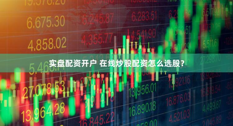 实盘配资开户 在线炒股配资怎么选股？