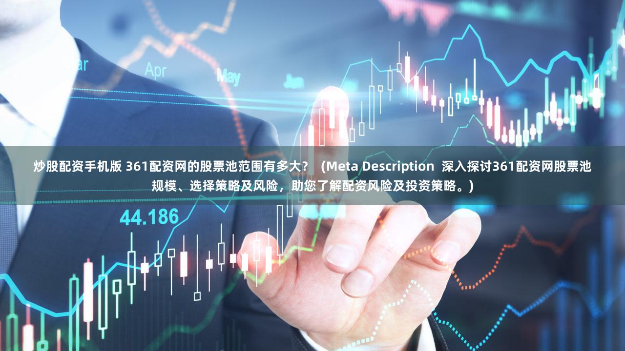 炒股配资手机版 361配资网的股票池范围有多大？  (Meta Description  深入探讨361配资网股票池规模、选择策略及风险，助您了解配资风险及投资策略。)