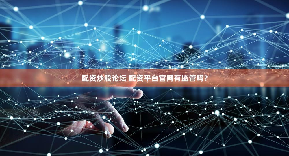 配资炒股论坛 配资平台官网有监管吗？
