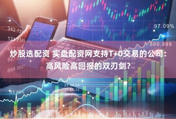 炒股选配资 实盘配资网支持T+0交易的公司：高风险高回报的双刃剑？