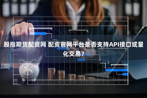 股指期货配资网 配资官网平台是否支持API接口或量化交易？
