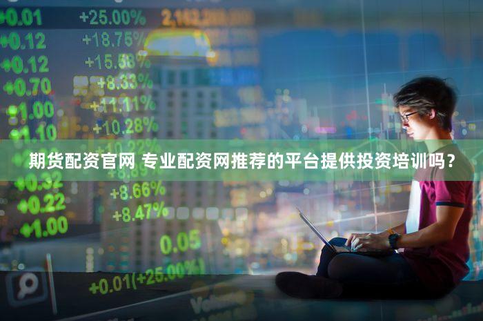 期货配资官网 专业配资网推荐的平台提供投资培训吗？