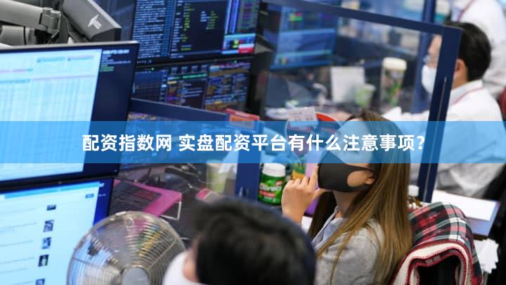 配资指数网 实盘配资平台有什么注意事项？
