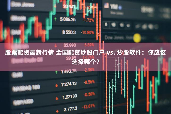 股票配资最新行情 全国配资炒股门户 vs. 炒股软件：你应该选择哪个？