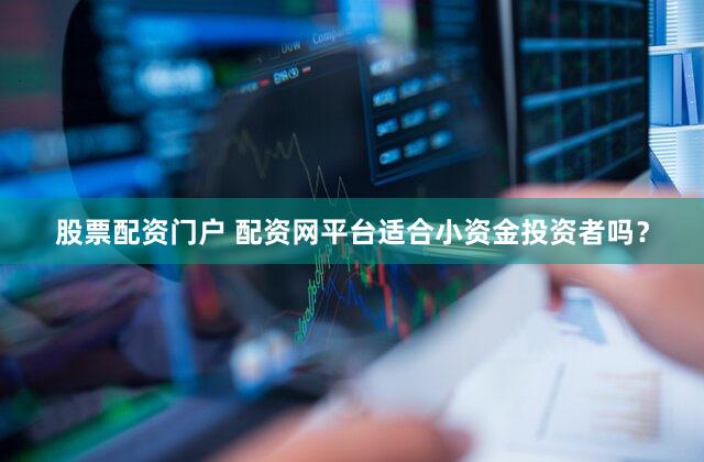 股票配资门户 配资网平台适合小资金投资者吗？