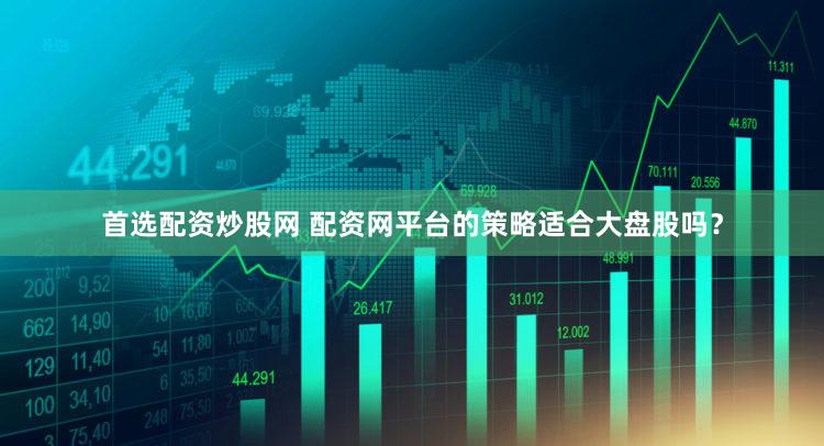 首选配资炒股网 配资网平台的策略适合大盘股吗？