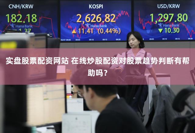 实盘股票配资网站 在线炒股配资对股票趋势判断有帮助吗？