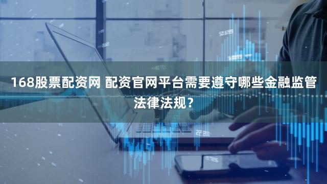 168股票配资网 配资官网平台需要遵守哪些金融监管法律法规？