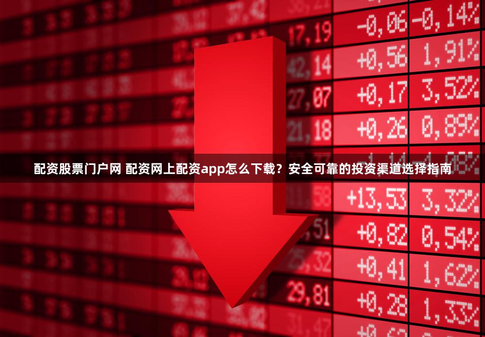 配资股票门户网 配资网上配资app怎么下载？安全可靠的投资渠道选择指南